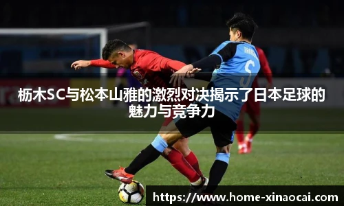枥木SC与松本山雅的激烈对决揭示了日本足球的魅力与竞争力