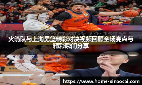 火箭队与上海男篮精彩对决视频回顾全场亮点与精彩瞬间分享